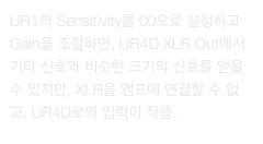UR1의 Sensitivity를 00으로 설정하고 Gain을 조절하면, UR4D XLR Out에서 기타 신호와 비슷한 크기의 신호를 얻을 수 있지만, XLR을 앰프에 연결할 수 없고, UR4D로의 입력이 작음.
